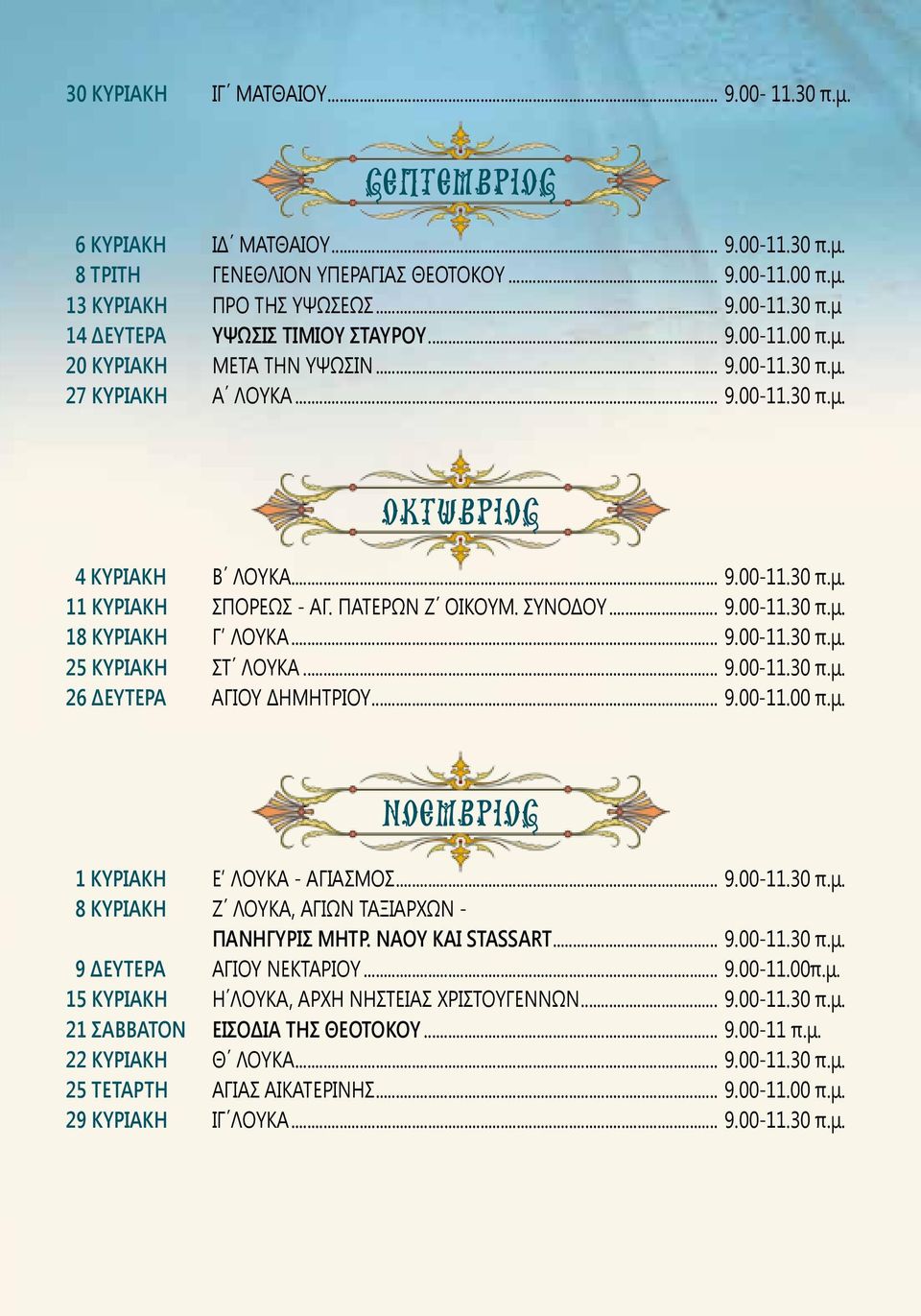 ΣΥΝΟΔΟΥ... 9.00-11.30 π.μ. 18 ΚΥΡΙΑΚΗ Γ ΛΟΥΚΑ... 9.00-11.30 π.μ. 25 ΚΥΡΙΑΚΗ ΣΤ ΛΟΥΚΑ... 9.00-11.30 π.μ. 26 ΔΕΥΤΕΡΑ ΑΓΙΟΥ ΔΗΜΗΤΡΙΟΥ... 9.00-11.00 π.μ. ΝΟΕΜΒΡΙΟΣ 1 ΚΥΡΙΑΚΗ Ε ΛΟΥΚΑ - ΑΓΙΑΣΜΟΣ... 9.00-11.30 π.μ. 8 ΚΥΡΙΑΚΗ Ζ ΛΟΥΚΑ, ΑΓΙΩΝ ΤΑΞΙΑΡΧΩΝ - ΠΑΝΗΓΥΡΙΣ ΜΗΤΡ.