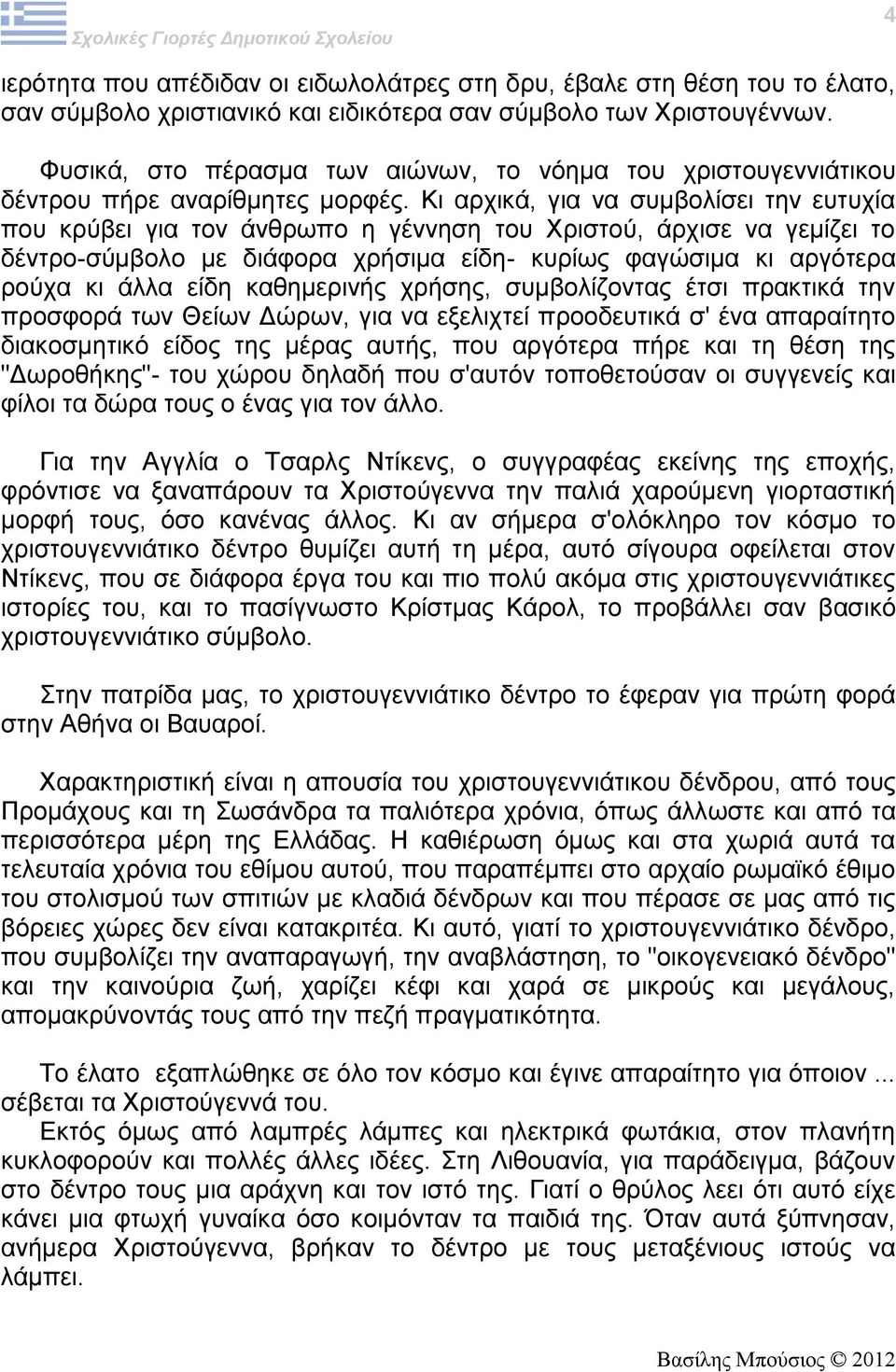 Κι αρχικά, για να συμβολίσει την ευτυχία που κρύβει για τον άνθρωπο η γέννηση του Χριστού, άρχισε να γεμίζει το δέντρο-σύμβολο με διάφορα χρήσιμα είδη- κυρίως φαγώσιμα κι αργότερα ρούχα κι άλλα είδη