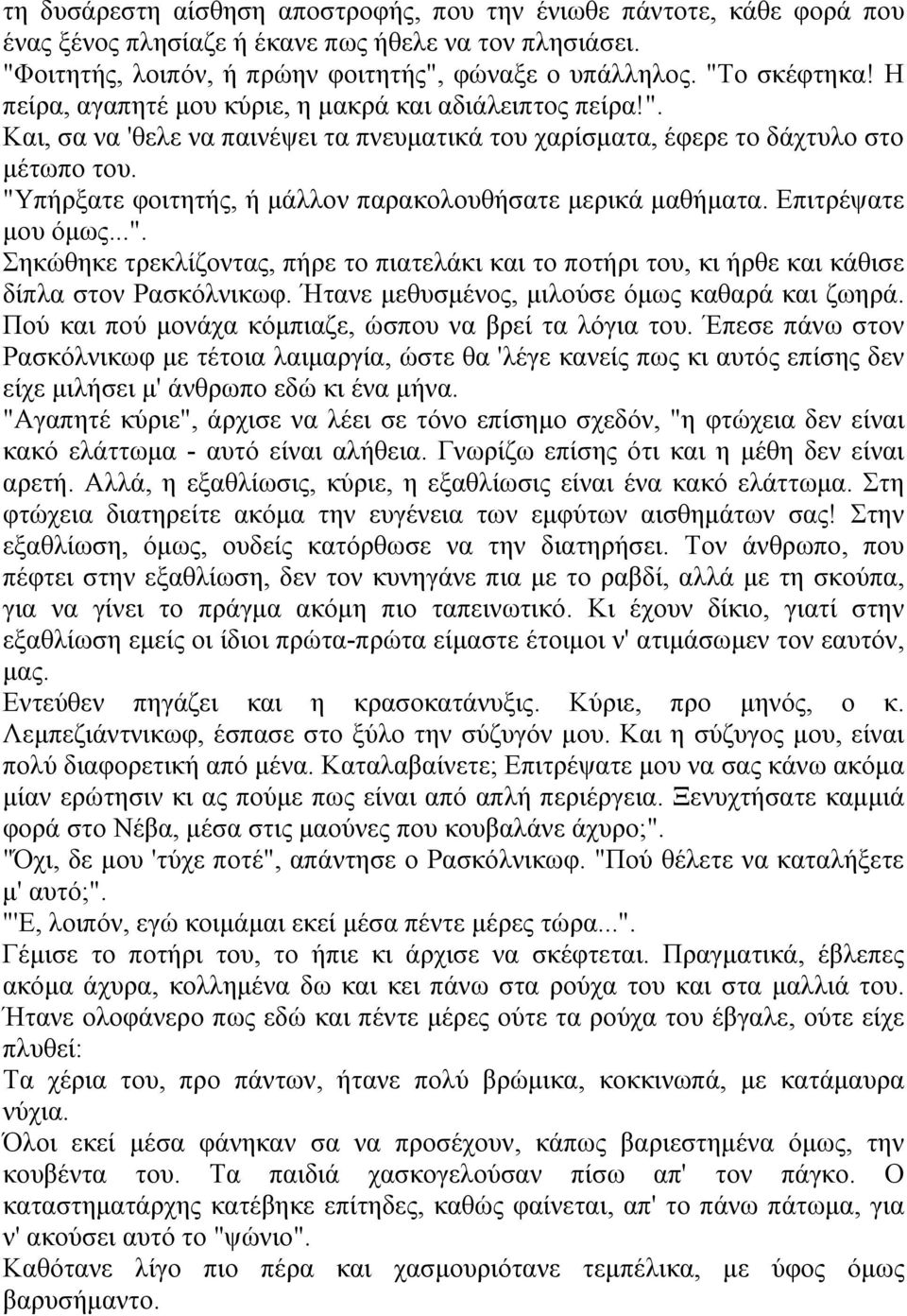 "Υπήρξατε φοιτητής, ή μάλλον παρακολουθήσατε μερικά μαθήματα. Επιτρέψατε μου όμως...". Σηκώθηκε τρεκλίζοντας, πήρε το πιατελάκι και το ποτήρι του, κι ήρθε και κάθισε δίπλα στον Ρασκόλνικωφ.