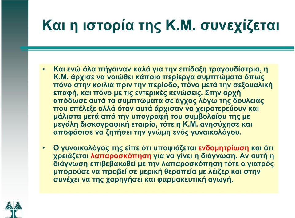 εταιρία, τότε η Κ.Μ. ανησύχησε και αποφάσισε να ζητήσει την γνώµη ενός γυναικολόγου. Ο γυναικολόγος της είπε ότι υποψιάζεται ενδοµητρίωση και ότι χρειάζεται λαπαροσκόπηση για να γίνει η διάγνωση.