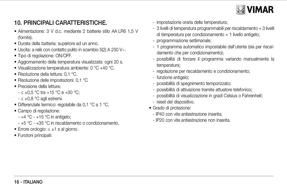 Risoluzione della lettura: 0,1 C. Risoluzione delle impostazioni: 0,1 C Precisione della lettura: - ±0,5 C tra +15 C e +30 C; - ±0,8 C agli estremi. Differenziale termico: regolabile da 0,1 C a 1 C.