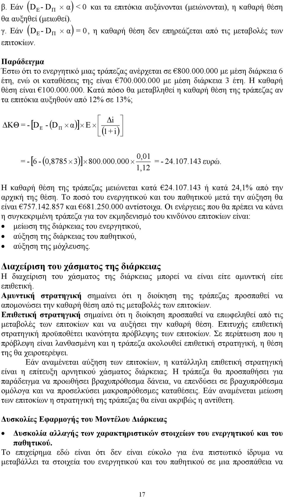 000 με μέση διάρκεια 6 έτη, ενώ οι καταθέσεις της είναι 700.000.000 με μέση διάρκεια 3 έτη. Η καθαρή θέση είναι 100.000.000. Κατά πόσο θα μεταβληθεί η καθαρή θέση της τράπεζας αν τα επιτόκια αυξηθούν από 1% σε 13%; ΔΚΘ = - = - [ D - ( D α) ] Π 1 i ( ) 0,01 1,1 [ 6 - ( 0,8785 3) ] 800.