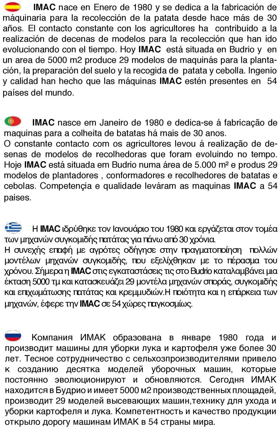 Hoy IMAC está situada en Budrio y en un area de 5000 m2 produce 29 modelos de maquinás para la plantación, la preparación del suelo y la recogida de patata y cebolla.