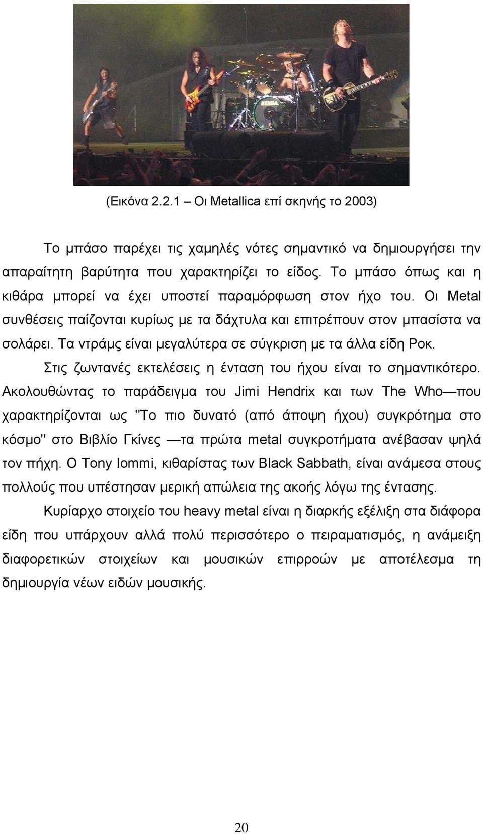 Τα ντράµς είναι µεγαλύτερα σε σύγκριση µε τα άλλα είδη Ροκ. Στις ζωντανές εκτελέσεις η ένταση του ήχου είναι το σηµαντικότερο.