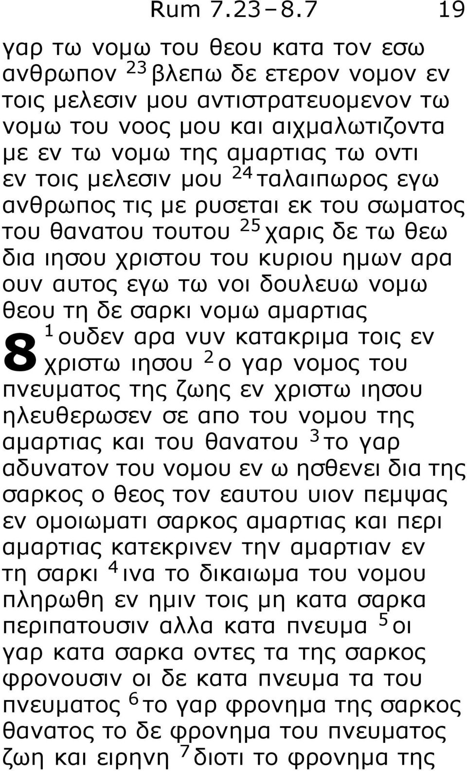 μελεσιν μου 24 ταλαιπωρος εγω ανθρωπος τις με ρυσεται εκ του σωματος του θανατου τουτου 25 χαρις δε τω θεω δια ιησου χριστου του κυριου ημων αρα ουν αυτος εγω τω νοι δουλευω νομω θεου τη δε σαρκι