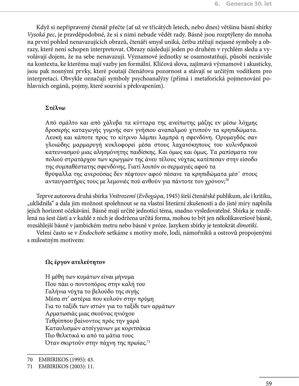 Obrazy následují jeden po druhém v rychlém sledu a vyvolávají dojem, že na sebe nenavazují. Významové jednotky se osamostatňují, působí nezávisle na kontextu, ke kterému mají vazby jen formální.