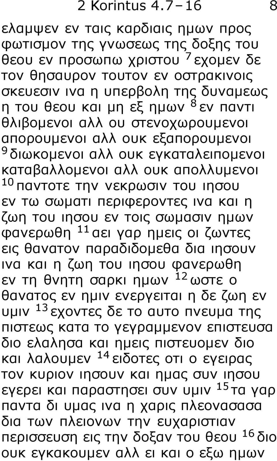 μη εξ ημων 8 εν παντι θλιβομενοι αλλ ου στενοχωρουμενοι απορουμενοι αλλ ουκ εξαπορουμενοι 9 διωκομενοι αλλ ουκ εγκαταλειπομενοι καταβαλλομενοι αλλ ουκ απολλυμενοι 10 παντοτε την νεκρωσιν του ιησου εν