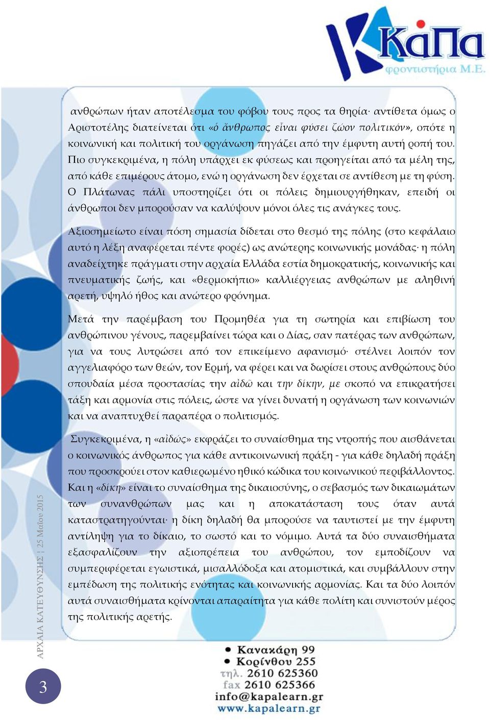 Ο Πλάτωνας πάλι υποστηρίζει ότι οι πόλεις δημιουργήθηκαν, επειδή οι άνθρωποι δεν μπορούσαν να καλύψουν μόνοι όλες τις ανάγκες τους.