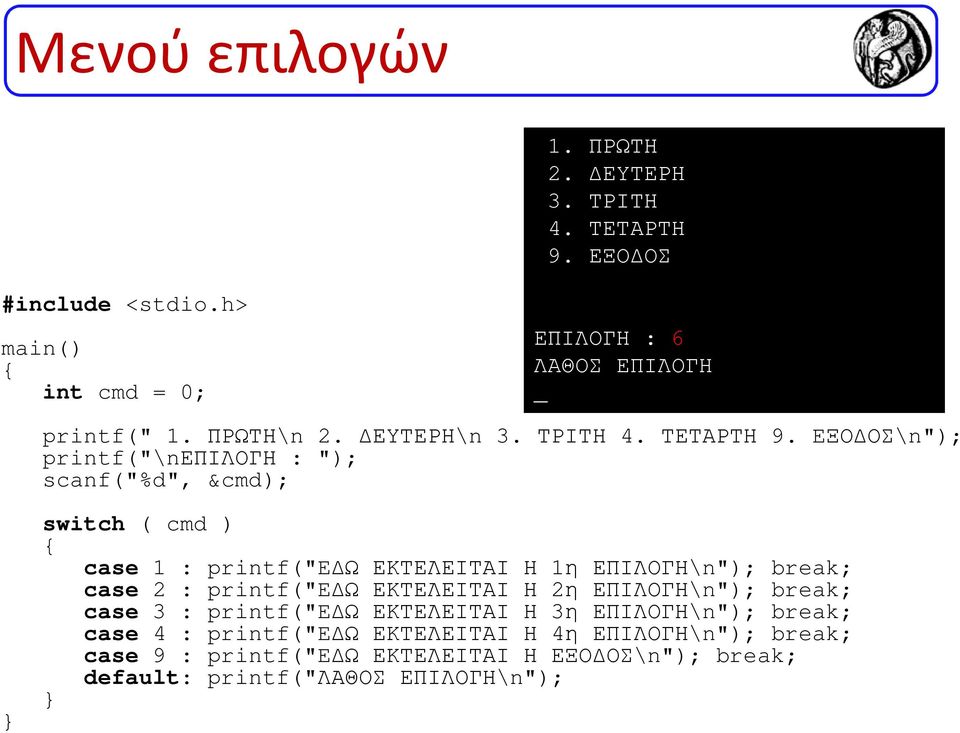 EΞΟ ΟΣ\n"); printf("\nεπιλογη : "); scanf("%d", &cmd); } switch ( cmd ) { case 1 : printf("e Ω ΕΚΤΕΛΕΙΤΑΙ Η 1η ΕΠΙΛΟΓΗ\n"); break; case 2 :