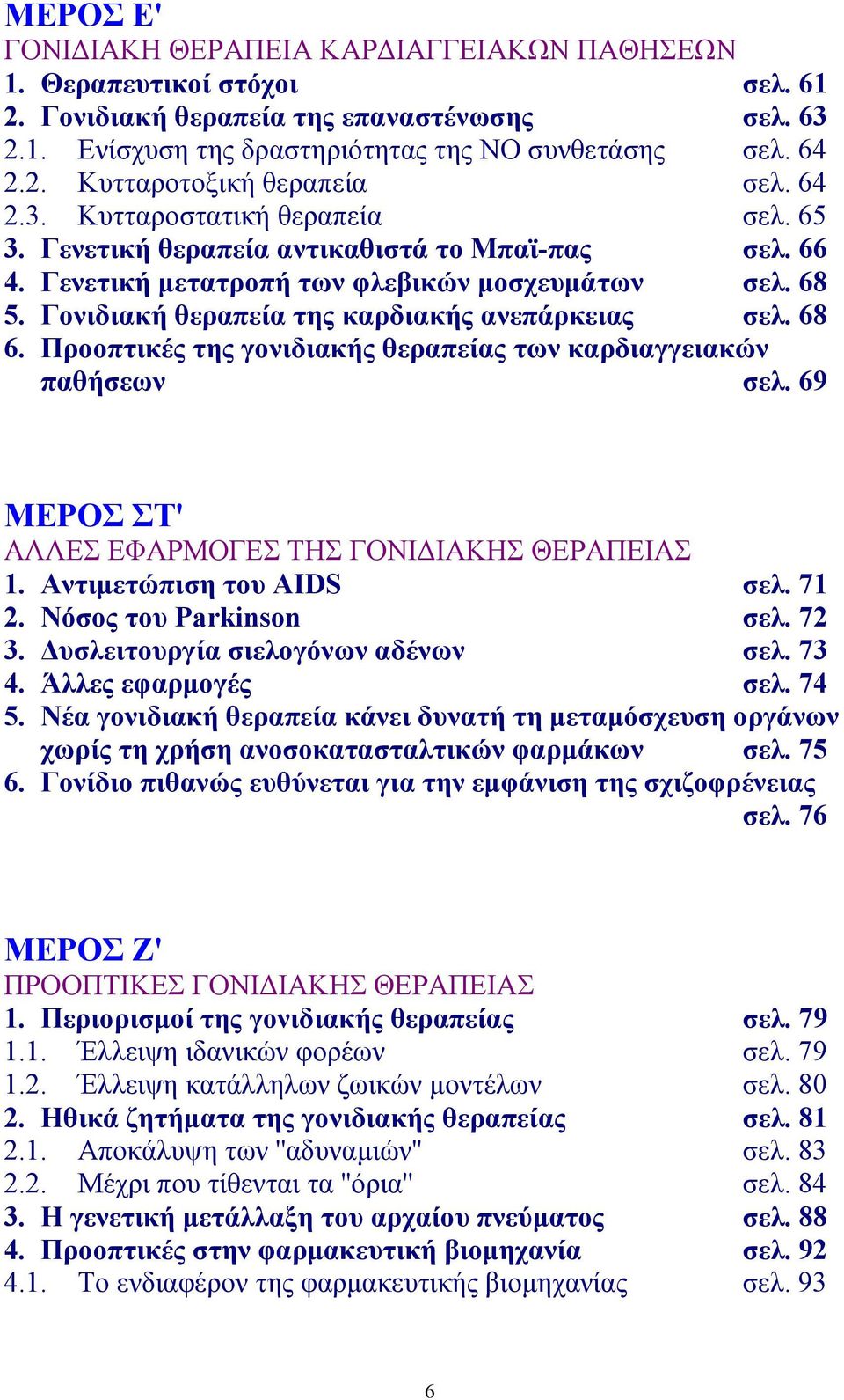 68 6. Προοπτικές της γονιδιακής θεραπείας των καρδιαγγειακών παθήσεων σελ. 69 ΜΕΡΟΣ ΣΤ' ΑΛΛΕΣ ΕΦΑΡΜΟΓΕΣ ΤΗΣ ΓΟΝΙ ΙΑΚΗΣ ΘΕΡΑΠΕΙΑΣ 1. Αντιµετώπιση του AIDS σελ. 71 2. Νόσος του Parkinson σελ. 72 3.