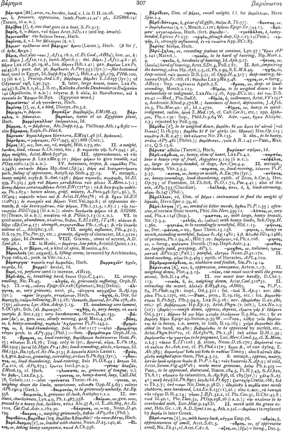 ), Hsch. (β for f, cf. άρήν, &ριχα.) βάρις,!eos(also -εως ].Α/14.16.2, cf.et.gud., ΑΒ84), Ion. ιος, ή : acc. βάριν ].AJ10.11.7, Iamb. Myst.6.$ ; dat. βάρει J.AJ11.4.6 : pi. βάρεις Lxx 2C/1.36.