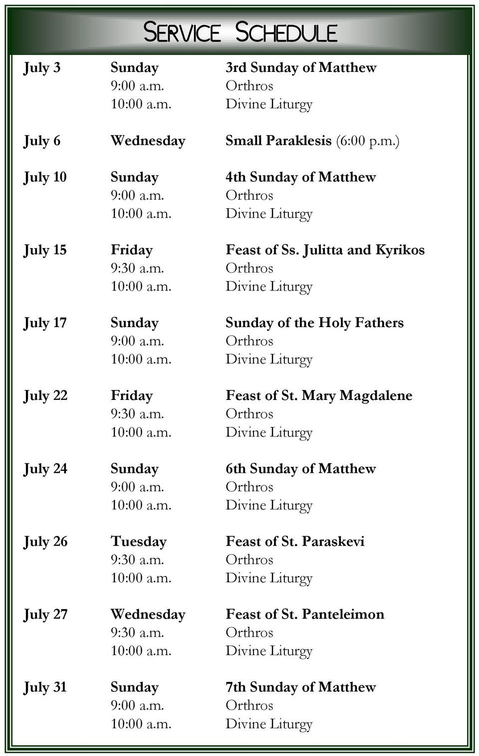 m. Orthros 10:00 a.m. Divine Liturgy July 24 Sunday 6th Sunday of Matthew 9:00 a.m. Orthros 10:00 a.m. Divine Liturgy July 26 Tuesday Feast of St. Paraskevi 9:30 a.m. Orthros 10:00 a.m. Divine Liturgy July 27 Wednesday Feast of St.