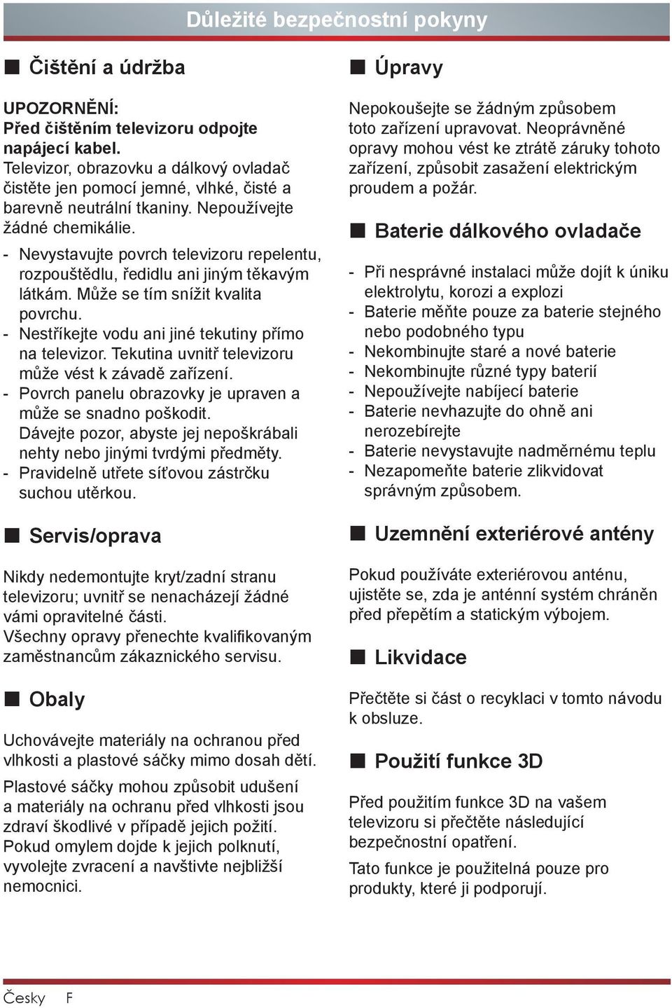 - Nevystavujte povrch televizoru repelentu, rozpouštědlu, ředidlu ani jiným těkavým látkám. Může se tím snížit kvalita povrchu. - Nestříkejte vodu ani jiné tekutiny přímo na televizor.