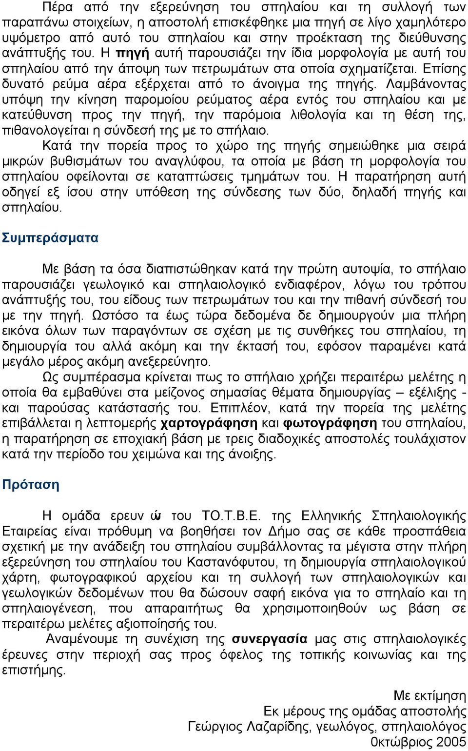 Λαμβάνοντας υπόψη την κίνηση παρομοίου ρεύματος αέρα εντός του σπηλαίου και με κατεύθυνση προς την πηγή, την παρόμοια λιθολογία και τη θέση της, πιθανολογείται η σύνδεσή της με το σπήλαιο.