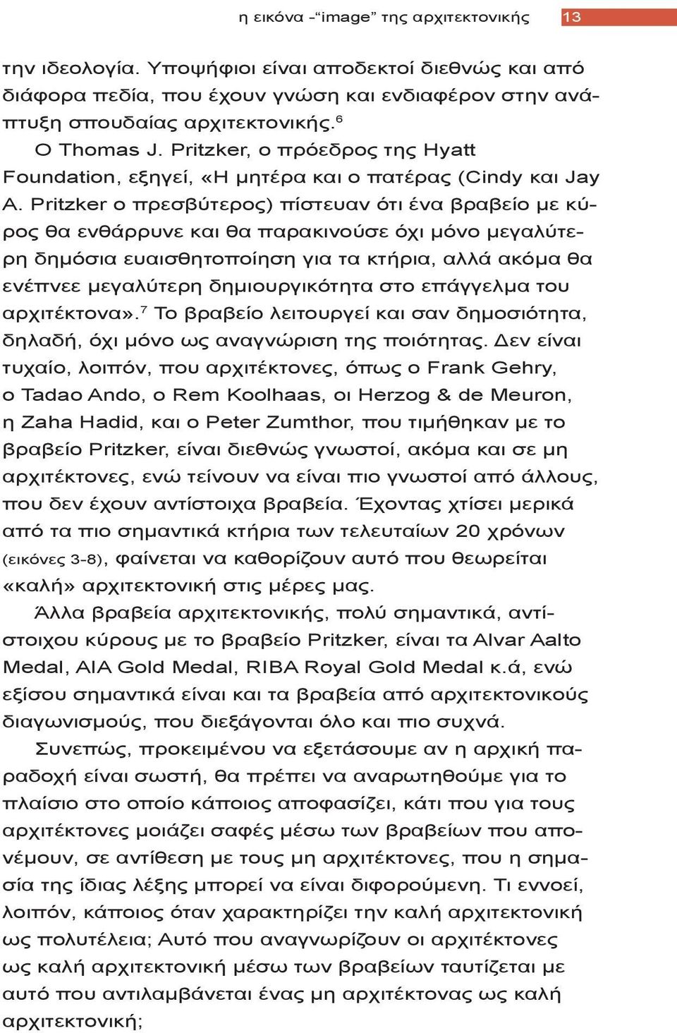 Pritzker ο πρεσβύτερος) πίστευαν ότι ένα βραβείο με κύρος θα ενθάρρυνε και θα παρακινούσε όχι μόνο μεγαλύτερη δημόσια ευαισθητοποίηση για τα κτήρια, αλλά ακόμα θα ενέπνεε μεγαλύτερη δημιουργικότητα