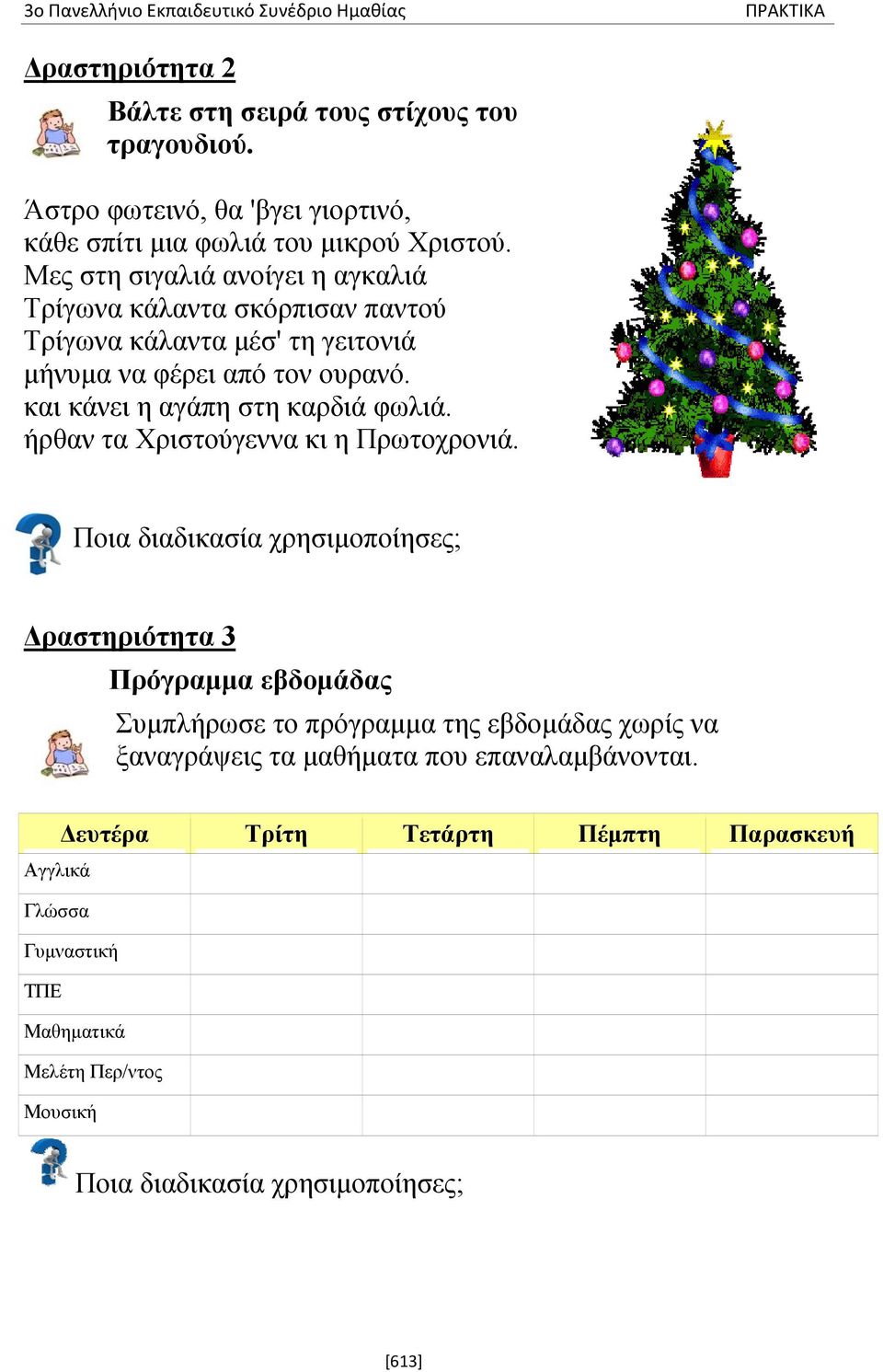 Μες στη σιγαλιά ανοίγει η αγκαλιά Τρίγωνα κάλαντα σκόρπισαν παντού Τρίγωνα κάλαντα μέσ' τη γειτονιά μήνυμα να φέρει από τον ουρανό. και κάνει η αγάπη στη καρδιά φωλιά.