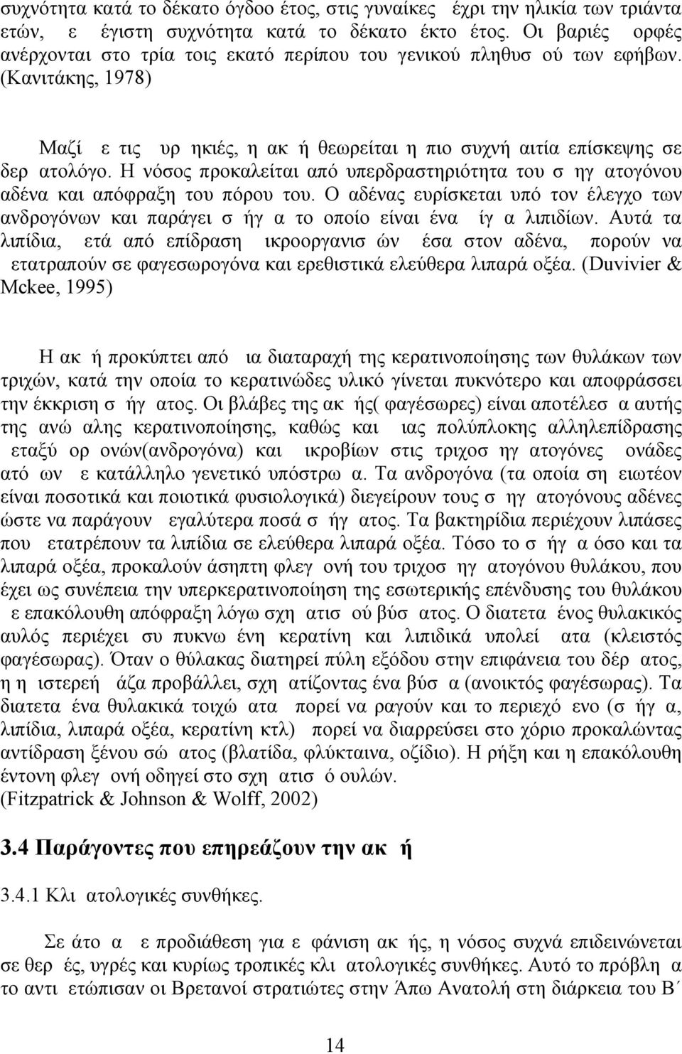 Η νόσος προκαλείται από υπερδραστηριότητα του σμηγματογόνου αδένα και απόφραξη του πόρου του. Ο αδένας ευρίσκεται υπό τον έλεγχο των ανδρογόνων και παράγει σμήγμα το οποίο είναι ένα μίγμα λιπιδίων.