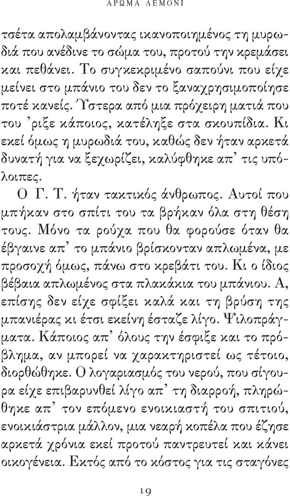 Κι εκεί όμως η μυρωδιά του, καθώς δεν ήταν αρκετά δυνατή για να ξεχωρίζει, καλύφθηκε απ τις υπόλοιπες. ο Γ. Τ. ήταν τακτικός άνθρωπος. Αυτοί που μπήκαν στο σπίτι του τα βρήκαν όλα στη θέση τους.