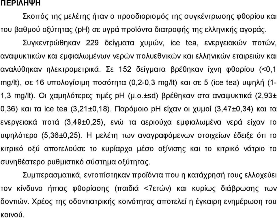 Σε 152 δείγµατα βρέθηκαν ίχνη φθορίου (<0,1 mg/lt), σε 16 υπολογίσιµη ποσότητα (0,2-0,3 mg/lt) και σε 5 (ice tea) υψηλή (1-1,3 mg/lt). Οι χαµηλότερες τιµές ph (µ.ο.±sd) βρέθηκαν στα αναψυκτικά (2,93± 0,36) και τα ice tea (3,21±0,18).