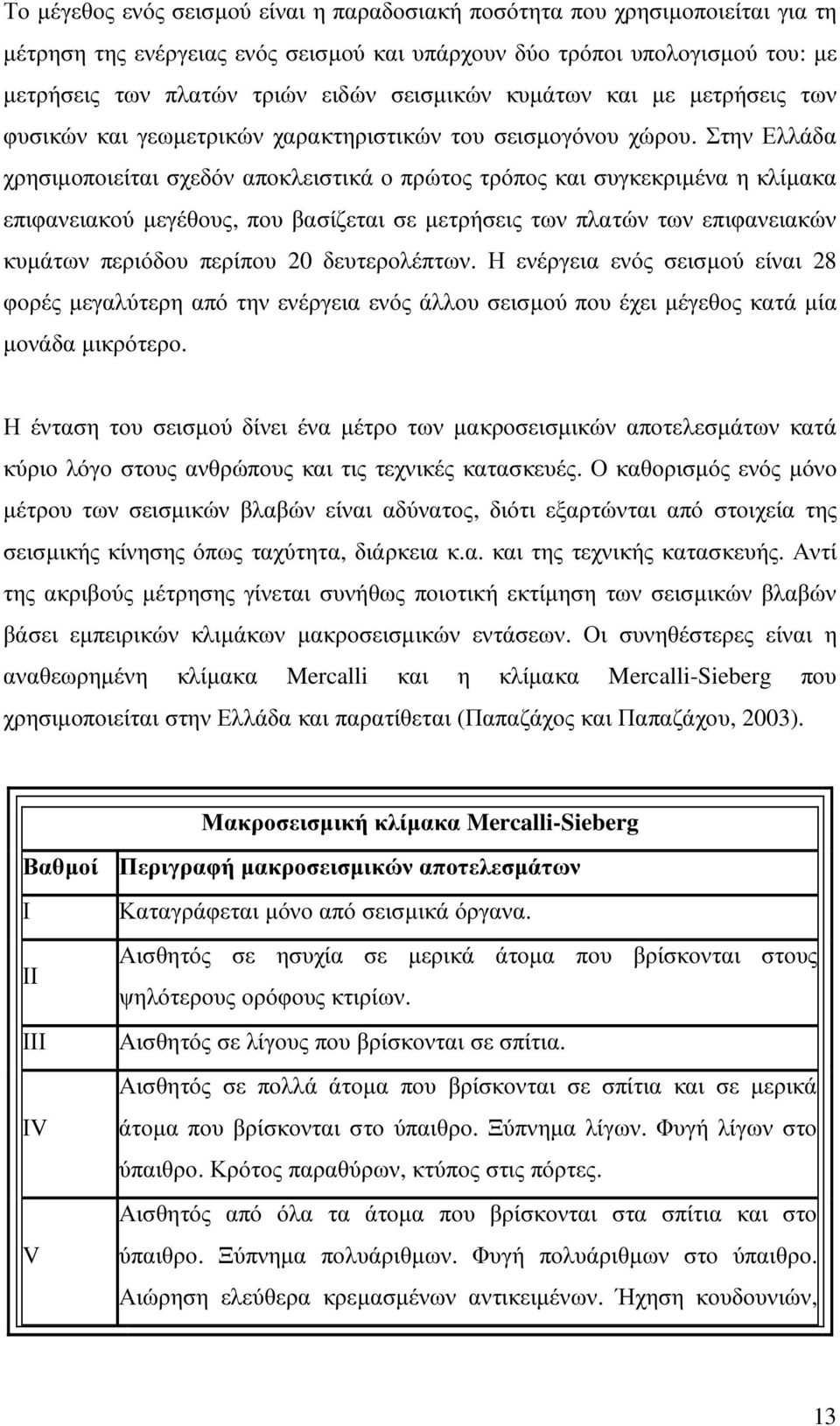 Στην Ελλάδα χρησιµοποιείται σχεδόν αποκλειστικά ο πρώτος τρόπος και συγκεκριµένα η κλίµακα επιφανειακού µεγέθους, που βασίζεται σε µετρήσεις των πλατών των επιφανειακών κυµάτων περιόδου περίπου 20