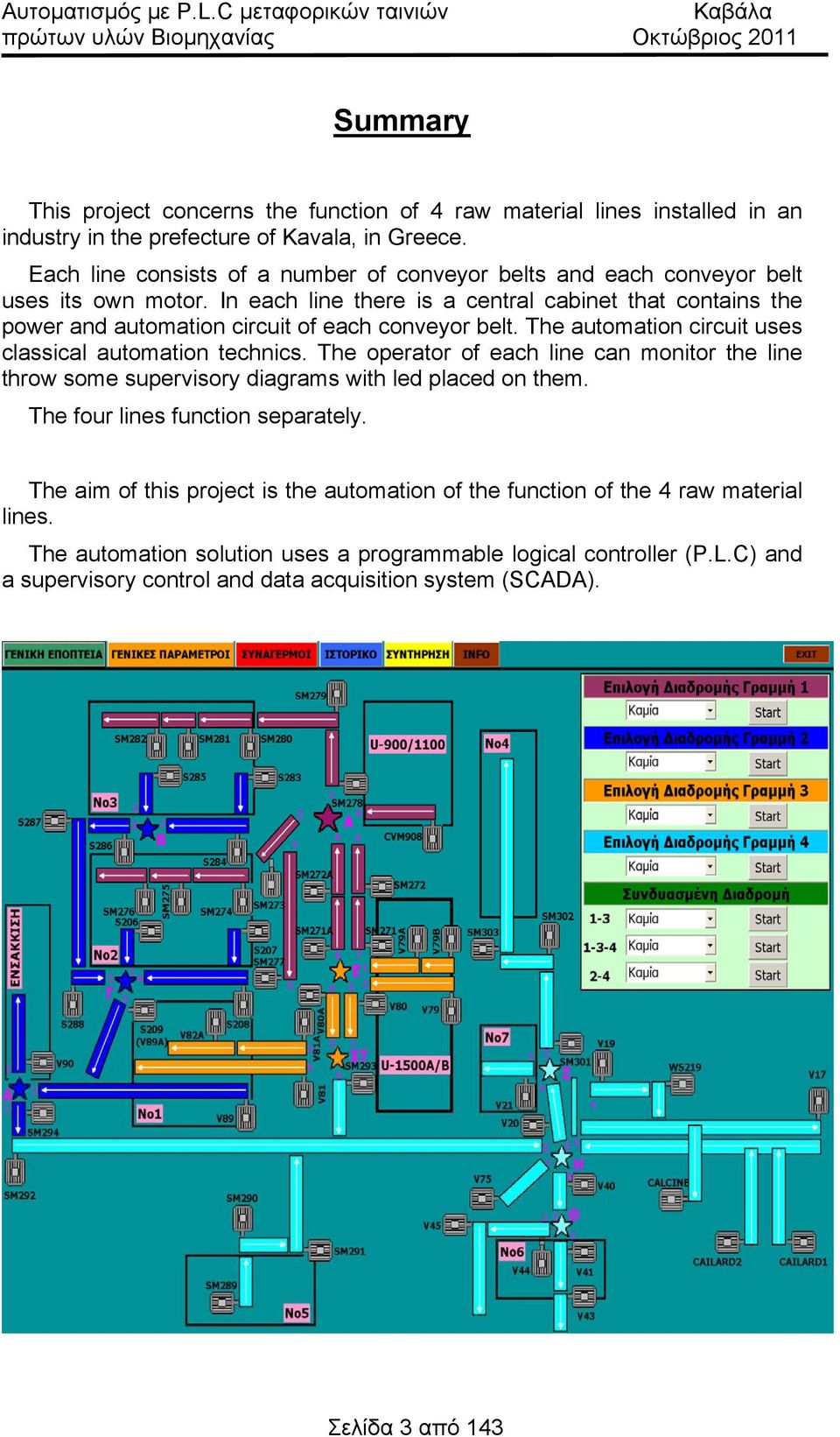 In each line there is a central cabinet that contains the power and automation circuit of each conveyor belt. The automation circuit uses classical automation technics.