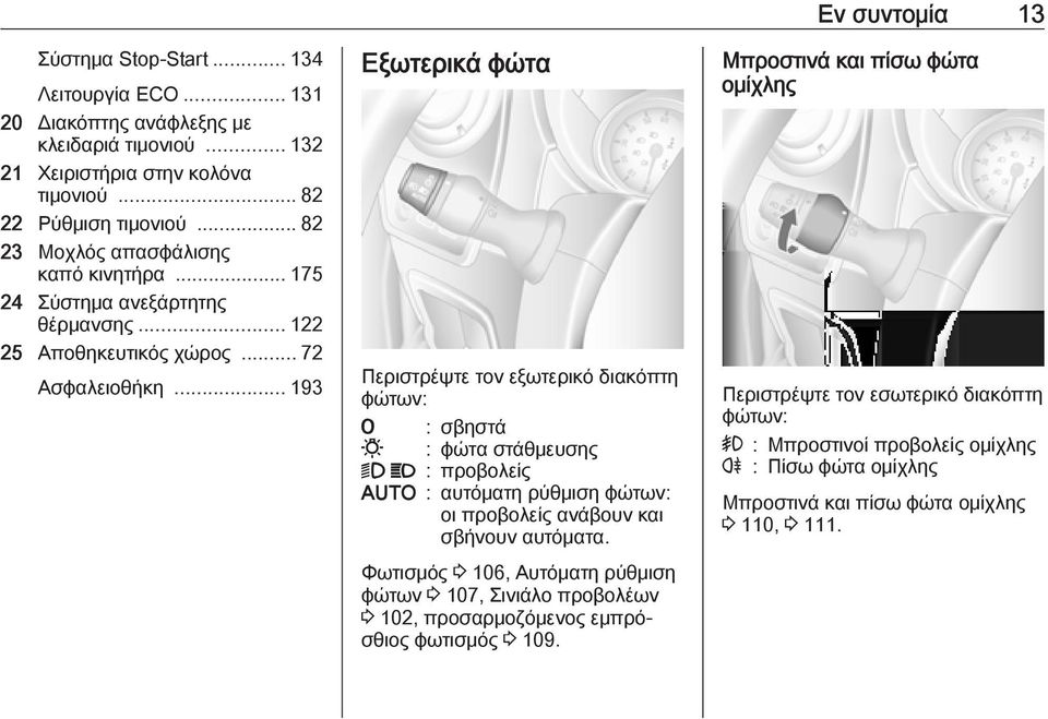 .. 193 Εξωτερικά φώτα Περιστρέψτε τον εξωτερικό διακόπτη φώτων: 7 : σβηστά 0 : φώτα στάθμευσης 9 P : προβολείς AUTO : αυτόματη ρύθμιση φώτων: οι προβολείς ανάβουν και σβήνουν αυτόματα.