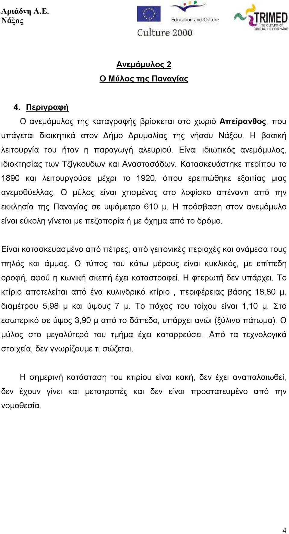 Κατασκευάστηκε περίπου το 1890 και λειτουργούσε µέχρι το 1920, όπου ερειπώθηκε εξαιτίας µιας ανεµοθύελλας. Ο µύλος είναι χτισµένος στο λοφίσκο απέναντι από την εκκλησία της Παναγίας σε υψόµετρο 610 µ.