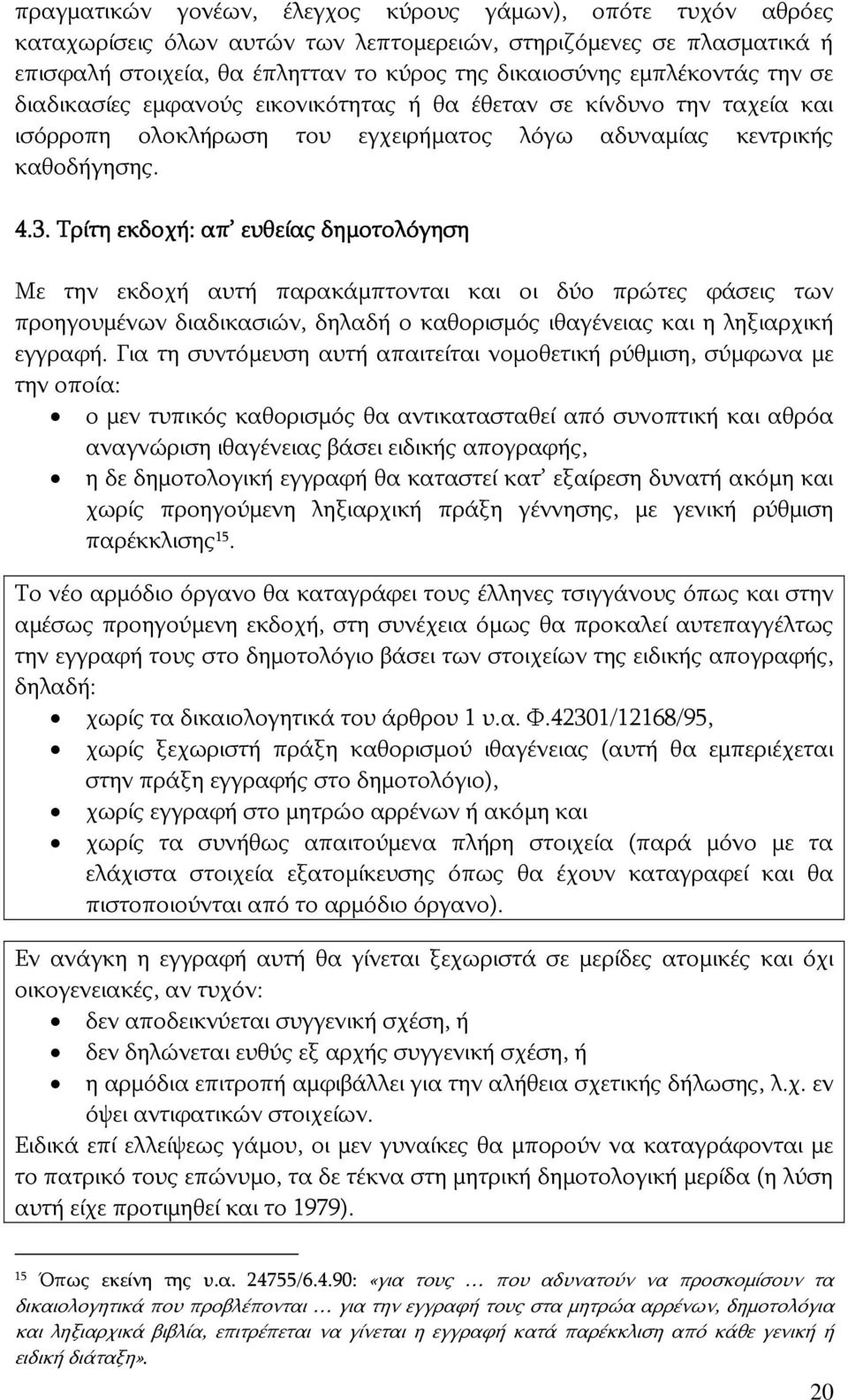 Τρίτη εκδοχή: απ ευθείας δημοτολόγηση Με την εκδοχή αυτή παρακάμπτονται και οι δύο πρώτες φάσεις των προηγουμένων διαδικασιών, δηλαδή ο καθορισμός ιθαγένειας και η ληξιαρχική εγγραφή.