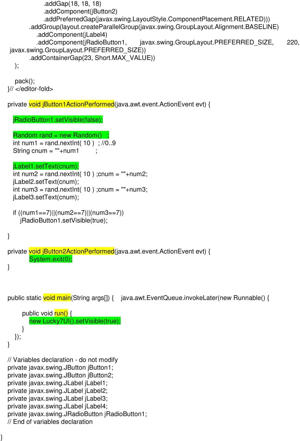 MAX_VALUE)) ); pack(); // </editor-fold> private void jbutton1actionperformed(java.awt.event.actionevent evt) { jradiobutton1.setvisible(false); Random rand = new Random() ; int num1 = rand.