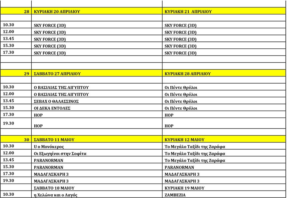 45 ΣΕΒΑΧ Ο ΘΑΛΑΣΣΙΝΟΣ Οι Πέντε Θρύλοι 15.30 ΟΙ ΔΕΚΑ ΕΝΤΟΛΕΣ Οι Πέντε Θρύλοι 17.30 HOP HOP 19.30 HOP HOP 30 ΣΑΒΒΑΤΟ 11 ΜΑΙΟΥ ΚΥΡΙΑΚΗ 12 ΜΑΙΟΥ 10.30 U ο Μονόκερος Το Μεγάλο Ταξίδι της Ζαράφα 12.