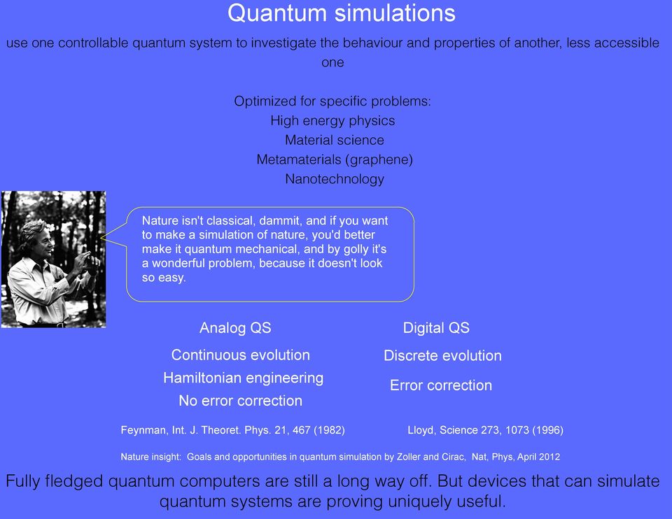 problem, because it doesn't look so easy. Analog QS Continuous evolution Hamiltonian engineering No error correction Digital QS Discrete evolution Error correction Feynman, Int. J. Theoret. Phys.