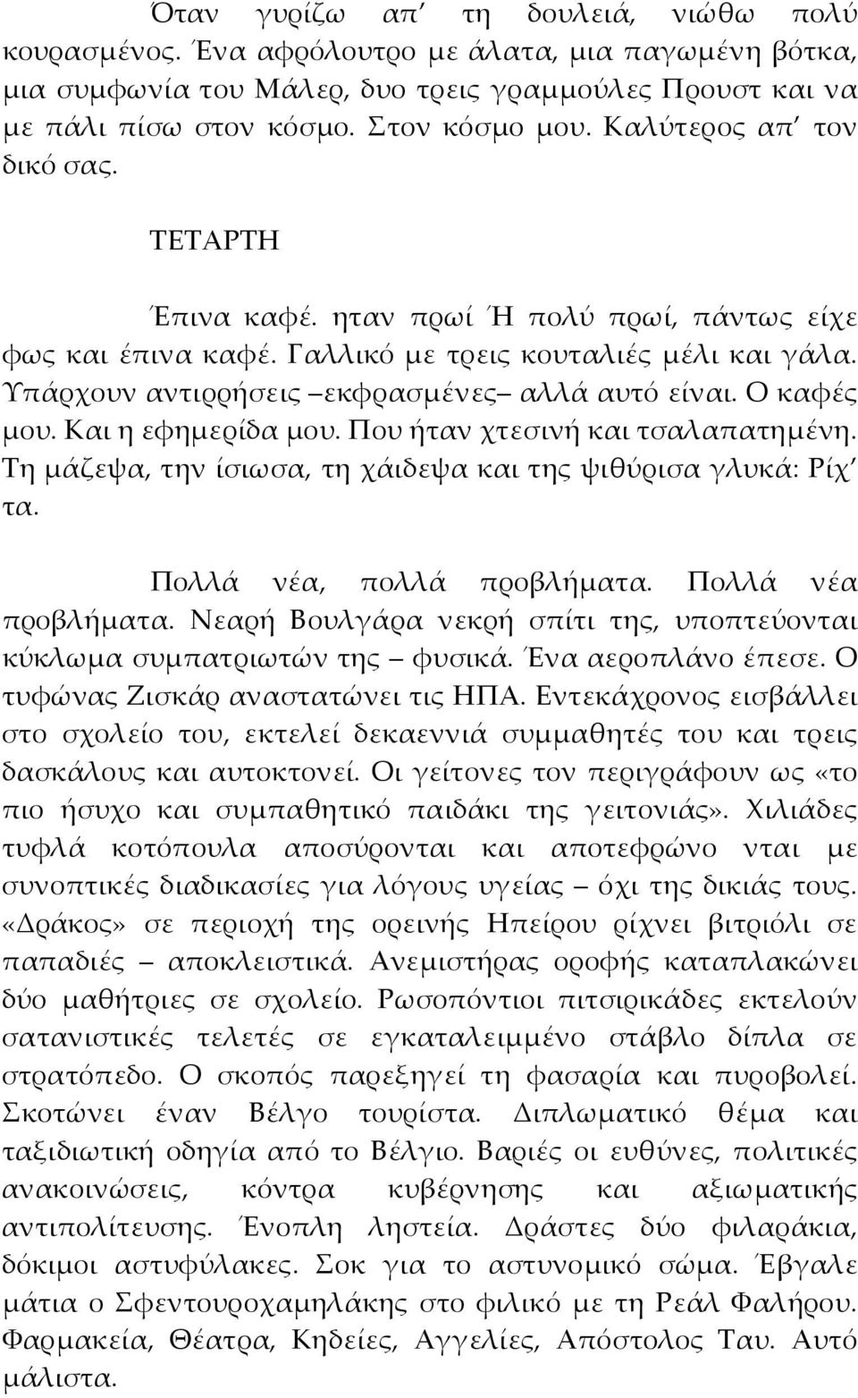 Ο καφές μου. Και η εφημερίδα μου. Που ήταν χτεσινή και τσαλαπατημένη. Τη μάζεψα, την ίσιωσα, τη χάιδεψα και της ψιθύρισα γλυκά: Ρίχ τα. Πολλά νέα, πολλά προβλήματα. Πολλά νέα προβλήματα.