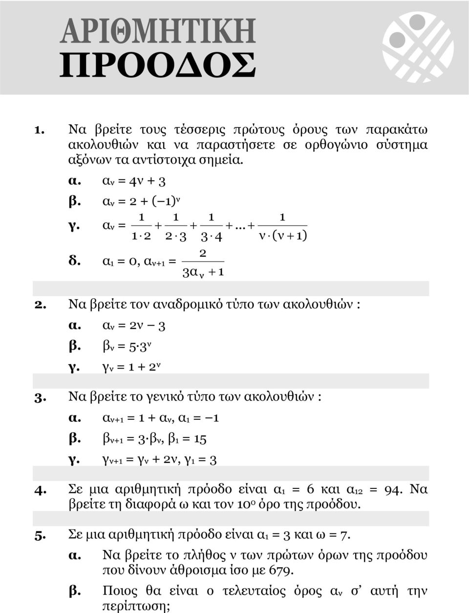Να βρείτε το γενικό τύπο των ακολουθιών : α. αν+1 = 1 + αν, α1 = 1 β. βν+1 = 3 βν, β1 = 15 γ. γν+1 = γν + 2ν, γ1 = 3 4. Σε μια αριθμητική πρόοδο είναι α1 = 6 και α12 = 94.