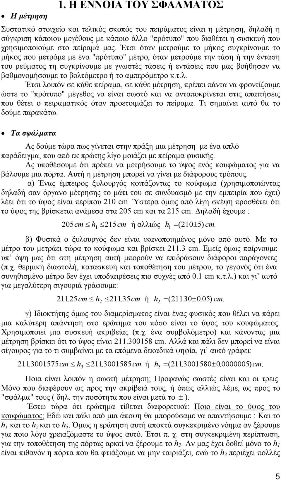 Έτσι όταν μετρούμε το μήκος συγκρίνουμε το μήκος που μετράμε με ένα "πρότυπο" μέτρο, όταν μετρούμε την τάση ή την ένταση του ρεύματος τη συγκρίνουμε με γνωστές τάσεις ή εντάσεις που μας βοήθησαν να