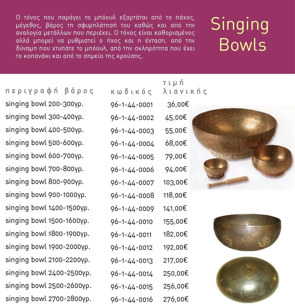 τιμή λιανικής βάρος singing bowl 200-300γρ. 96-1-44-0001 36,00 singing bowl 300-400γρ. 96-1-44-0002 45,00 singing bowl 400-500γρ. 96-1-44-0003 55,00 singing bowl 500-600γρ.