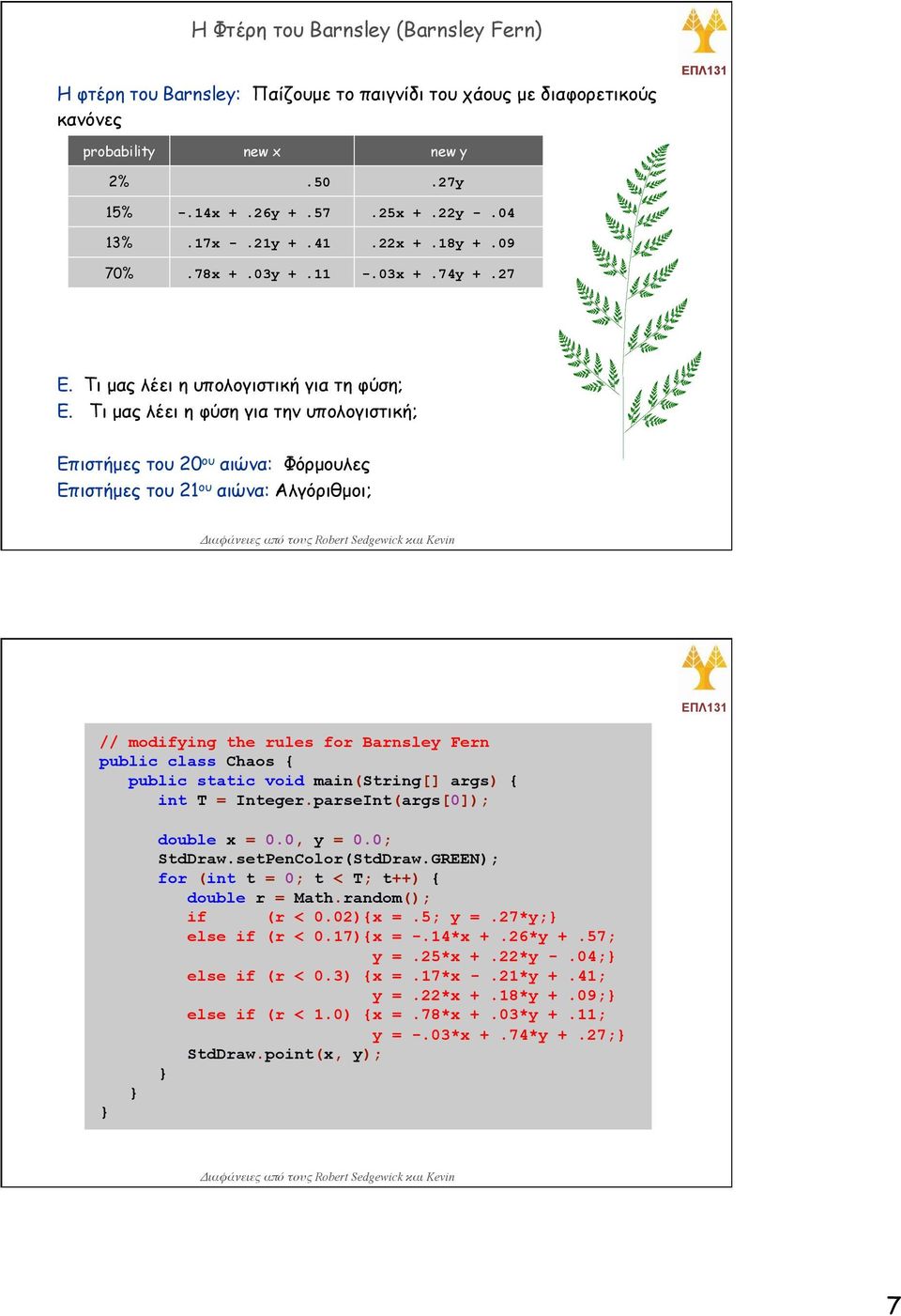 Τι µας λέει η φύση για την υπολογιστική; Επιστήµες του 20 ου αιώνα: Φόρµουλες Επιστήµες του 21 ου αιώνα: Αλγόριθµοι; // modifying the rules for Barnsley Fern public class Chaos { int T = Integer.