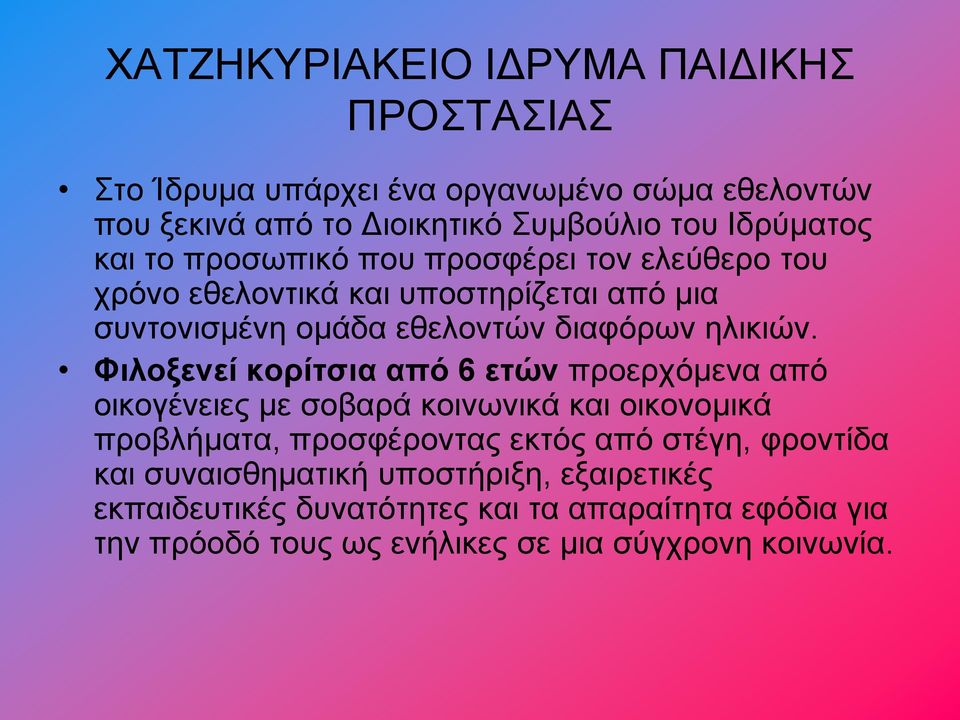 Φιλοξενεί κορίτσια από 6 ετών προερχόμενα από οικογένειες με σοβαρά κοινωνικά και οικονομικά προβλήματα, προσφέροντας εκτός από στέγη, φροντίδα