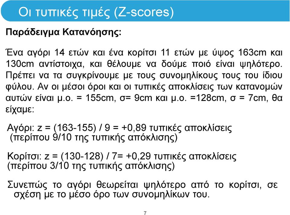 ο. =128cm, σ =7cm,θα είχαμε: Αγόρι: z = (163-155) / 9 = +0,89 τυπικές αποκλίσεις (περίπου 9/10 της τυπικής απόκλισης) Κορίτσι: z = (130-128) / 7= +0,29 τυπικές