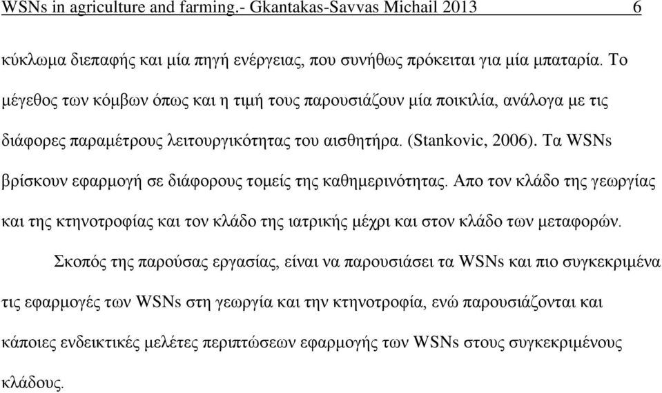 Τα WSNs βρίσκουν εφαρμογή σε διάφορους τομείς της καθημερινότητας. Απο τον κλάδο της γεωργίας και της κτηνοτροφίας και τον κλάδο της ιατρικής μέχρι και στον κλάδο των μεταφορών.