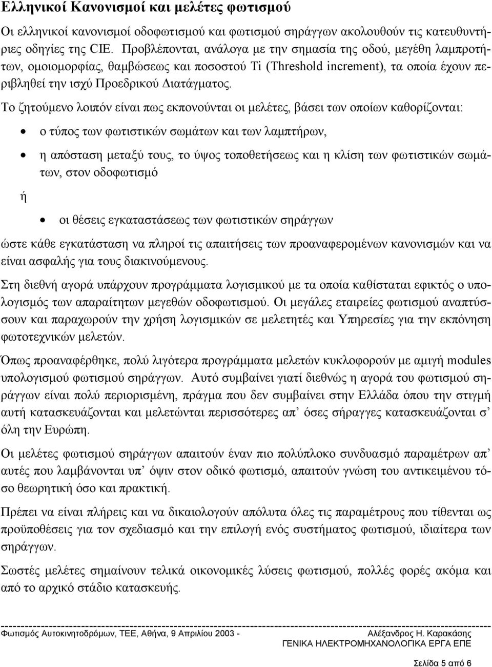 Το ζητούµενο λοιπόν είναι πως εκπονούνται οι µελέτες, βάσει των οποίων καθορίζονται: ο τύπος των φωτιστικών σωµάτων και των λαµπτήρων, η απόσταση µεταξύ τους, το ύψος τοποθετήσεως και η κλίση των