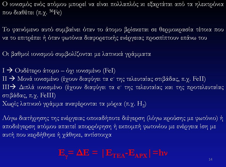 λατινικά γράμματα Ι Ουδέτερο άτομο όχι ιονισμένο (FeI) ΙΙ Μονά ιονισμένο (έχουν διαφύγει τα e - της τελευταίας στιβάδας, π.χ. FeII) ΙΙΙ Διπλά ιονισμένο (έχουν διαφύγει τα e - της τελευταίας και της προτελευταίας στιβάδας, π.