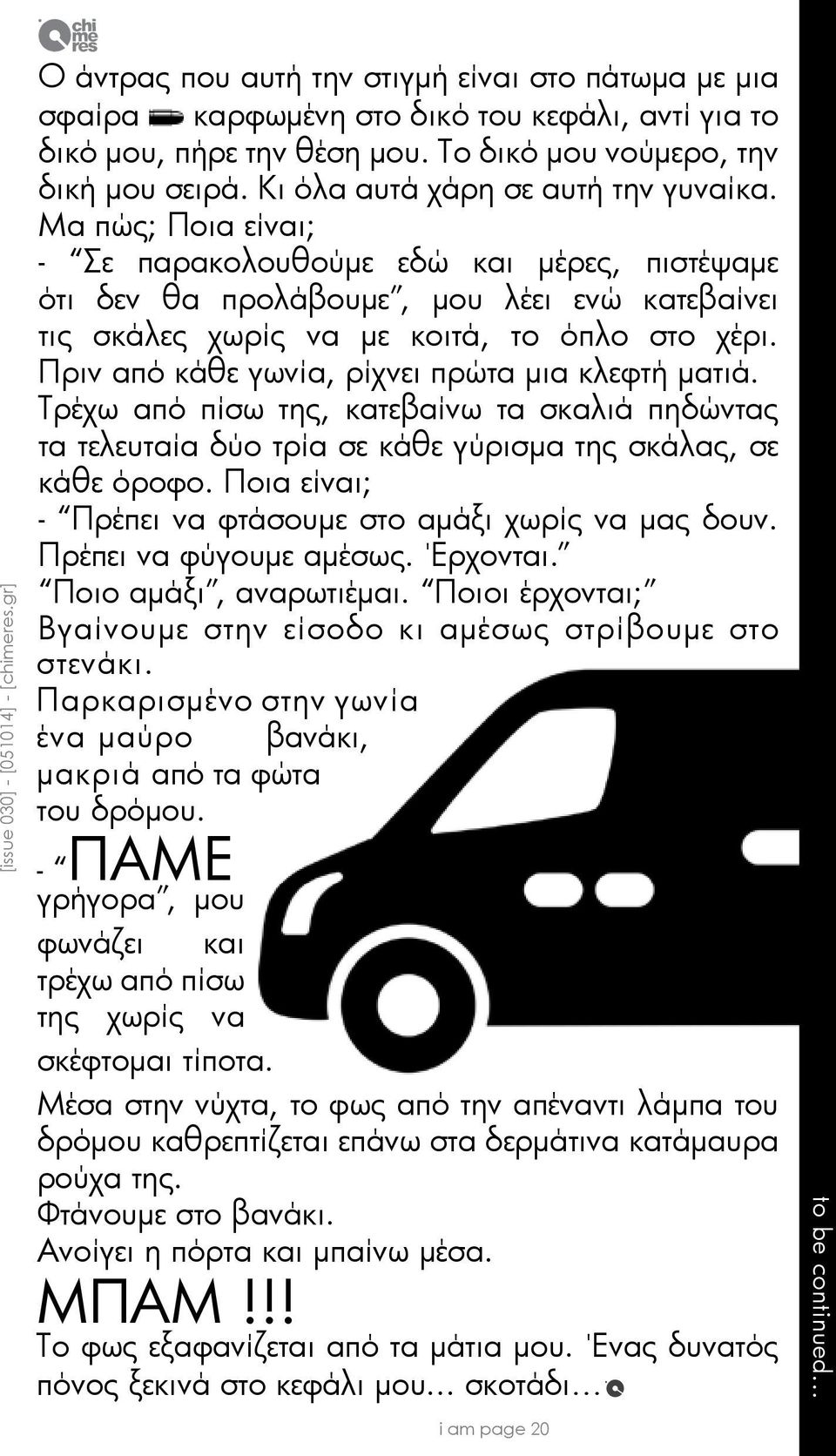 Μα πώς; Ποια είναι; - Σε παρακολουθούμε εδώ και μέρες, πιστέψαμε ότι δεν θα προλάβουμε, μου λέει ενώ κατεβαίνει τις σκάλες χωρίς να με κοιτά, το όπλο στο χέρι.