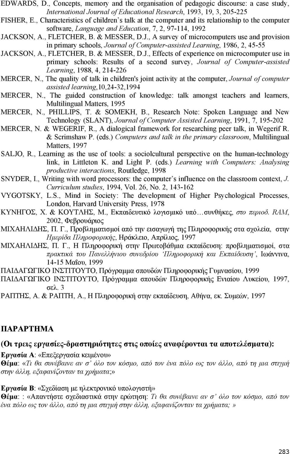 CKSON, A., FLETCHER, B. & MESSER, D.J., A survey of microcomputers use and provision in primary schools, Journal of Computer-assisted Learning, 1986, 2, 45-55 JACKSON, A., FLETCHER, B. & MESSER, D.J., Effects of experience on microcomputer use in primary schools: Results of a second survey, Journal of Computer-assisted Learning, 1988, 4, 214-226 MERCER, N.