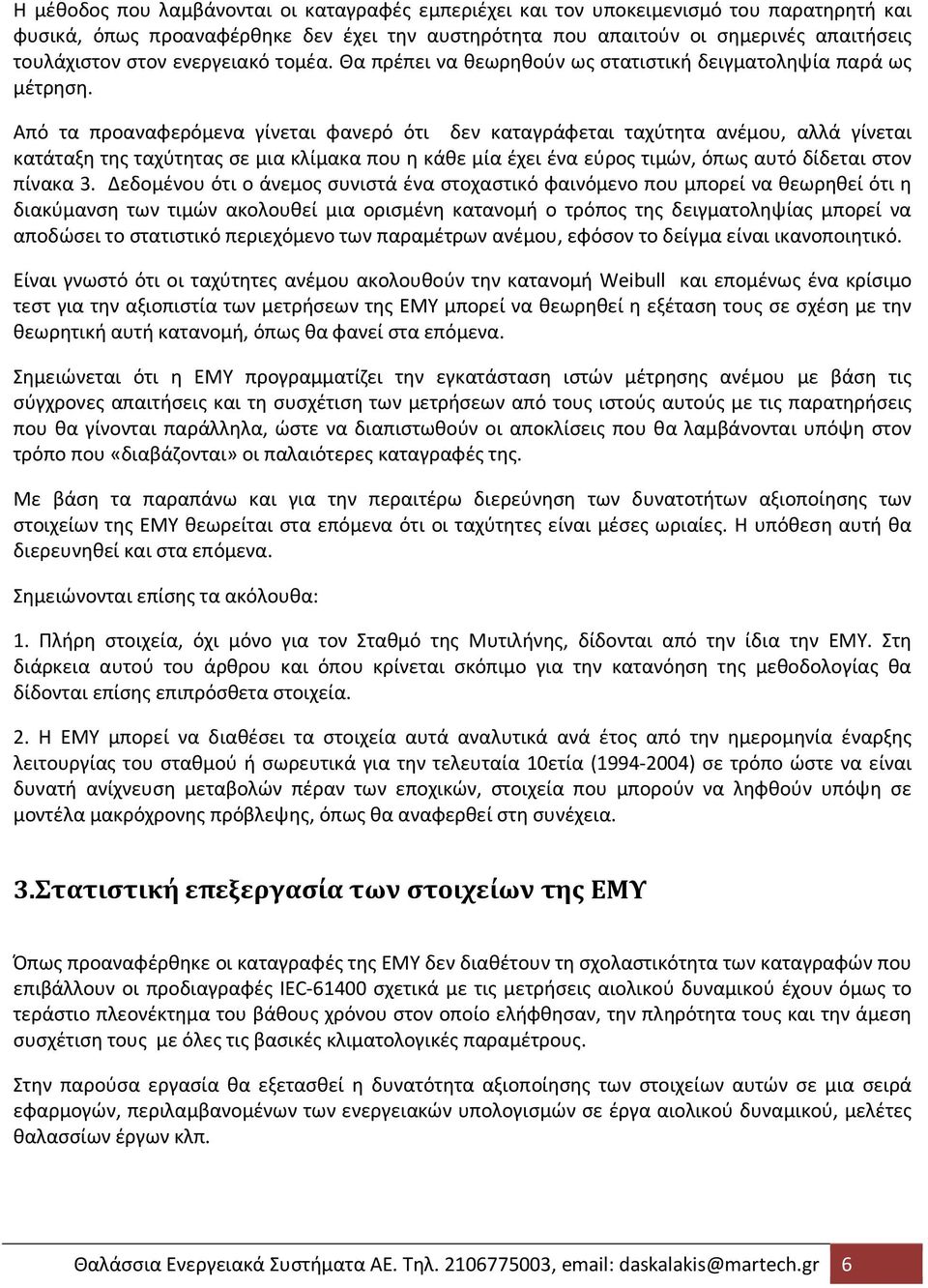 Από τα προαναφερόμενα γίνεται φανερό ότι δεν καταγράφεται ταχύτητα ανέμου, αλλά γίνεται κατάταξη της ταχύτητας σε μια κλίμακα που η κάθε μία έχει ένα εύρος τιμών, όπως αυτό δίδεται στον πίνακα 3.