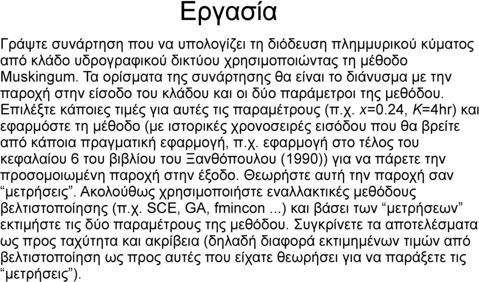 24, K=4hr) και εφαρμόστε τη μέθοδο (με ιστορικές χρονοσειρές εισόδου που θα βρείτε από κάποια πραγματική εφαρμογή, π.χ. εφαρμογή στο τέλος του κεφαλαίου 6 του βιβλίου του Ξανθόπουλου (1990)) για να πάρετε την προσομοιωμένη παροχή στην έξοδο.