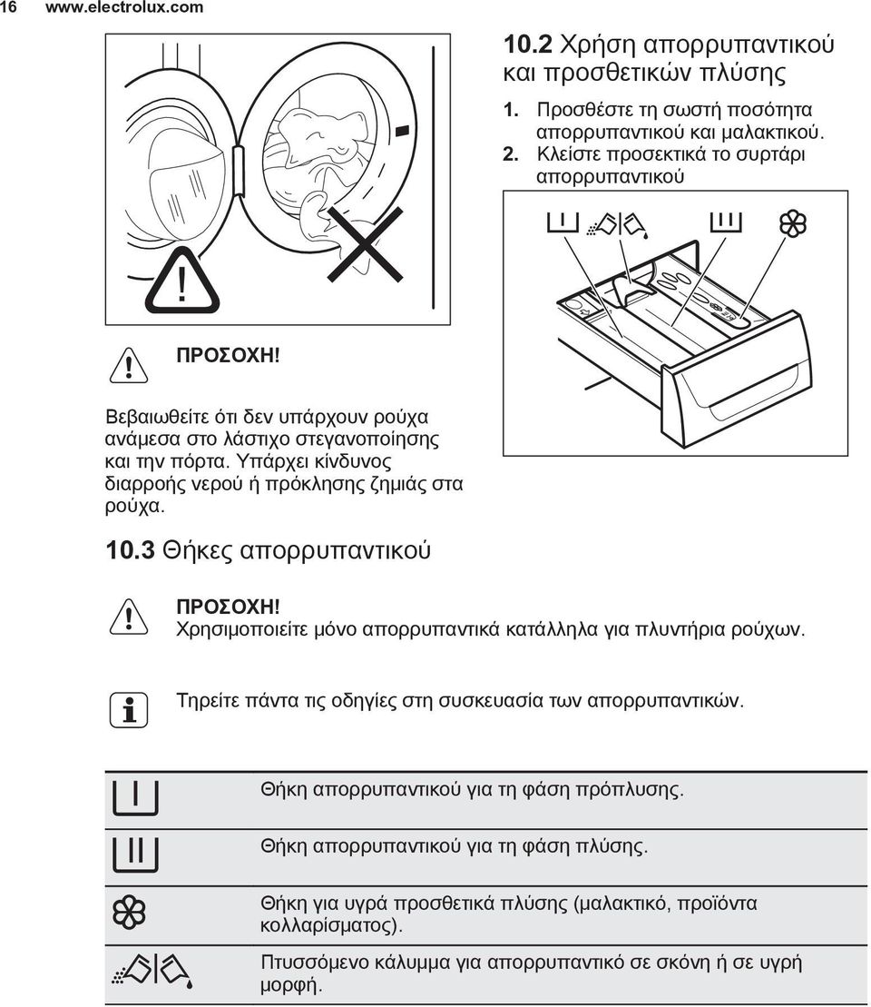Υπάρχει κίνδυνος διαρροής νερού ή πρόκλησης ζημιάς στα ρούχα. 10.3 Θήκες απορρυπαντικού ΠΡΟΣΟΧΗ! Χρησιμοποιείτε μόνο απορρυπαντικά κατάλληλα για πλυντήρια ρούχων.