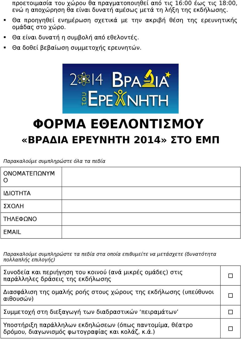 ΦΟΡΜΑ ΕΘΕΛΟΝΤΙΣΜΟΥ «ΒΡΑΔΙΑ ΕΡΕΥΝΗΤΗ 2014» ΣΤΟ ΕΜΠ Παρακαλούμε συμπληρώστε όλα τα πεδία ΟΝΟΜΑΤΕΠΩΝΥΜ Ο ΙΔΙΟΤΗΤΑ ΣΧΟΛΗ ΤΗΛΕΦΩΝΟ EMAIL Παρακαλούμε συμπληρώστε τα πεδία στα οποία επιθυμείτε να μετάσχετε