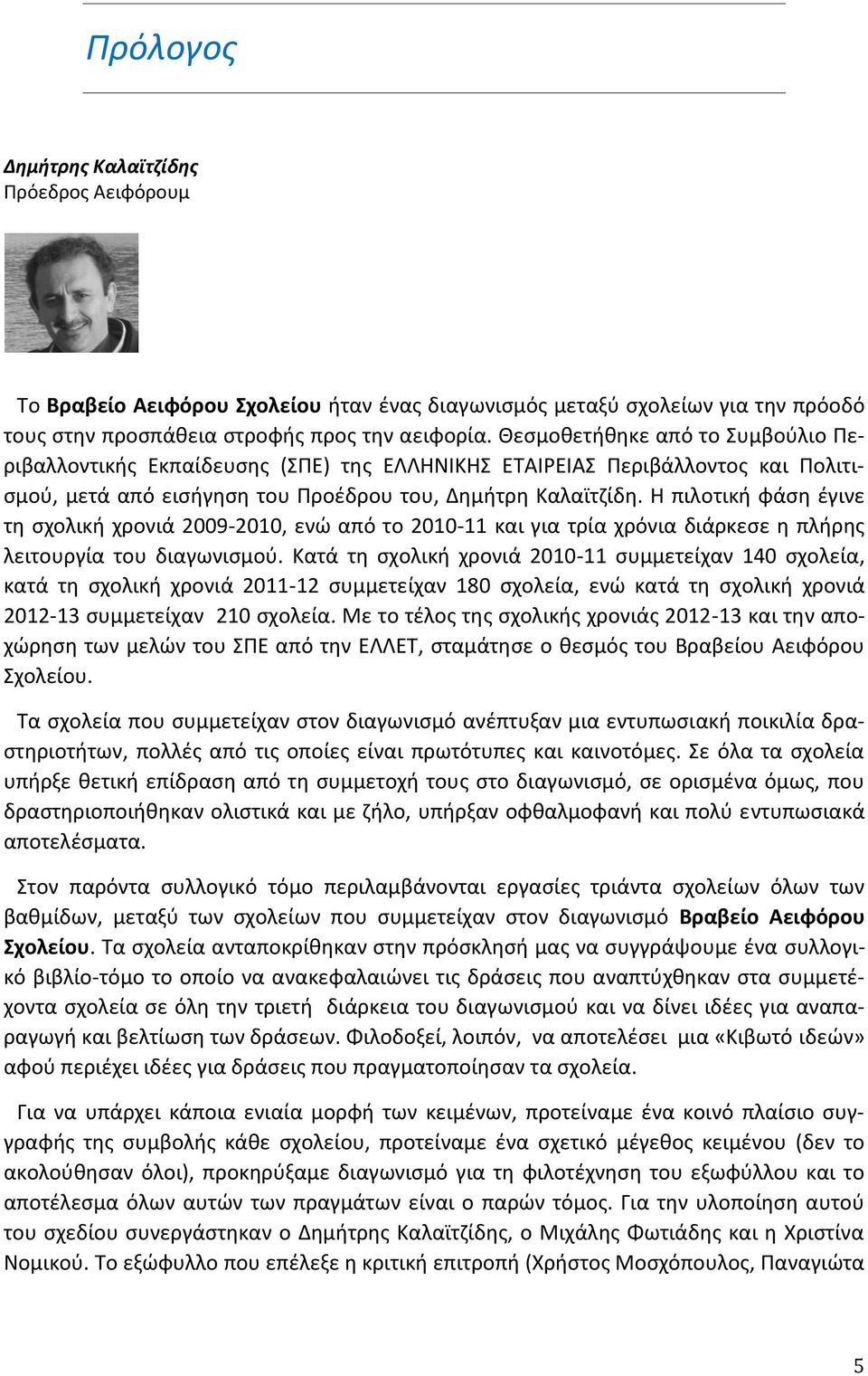 Η πιλοτική φάση έγινε τη σχολική χρονιά 2009-2010, ενώ από το 2010-11 και για τρία χρόνια διάρκεσε η πλήρης λειτουργία του διαγωνισμού.