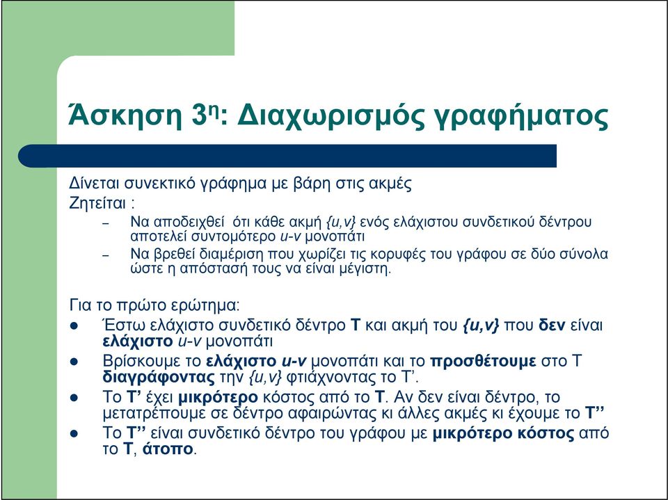 Για το πρώτο ερώτημα: Έστω ελάχιστο συνδετικό δέντρο Τ και ακμή του {u,v} που δεν είναι ελάχιστο u-v μονοπάτι Βρίσκουμε το ελάχιστο u-v μονοπάτι και το προσθέτουμε στο Τ