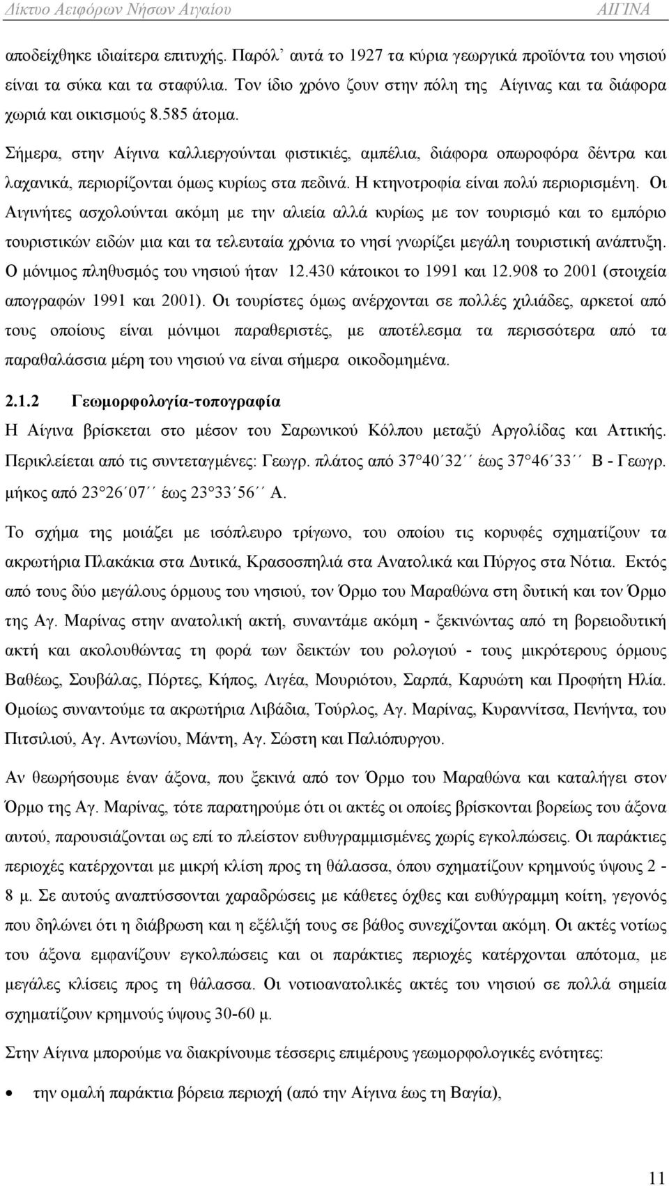 Οι Αιγινήτες ασχολούνται ακόμη με την αλιεία αλλά κυρίως με τον τουρισμό και το εμπόριο τουριστικών ειδών μια και τα τελευταία χρόνια το νησί γνωρίζει μεγάλη τουριστική ανάπτυξη.